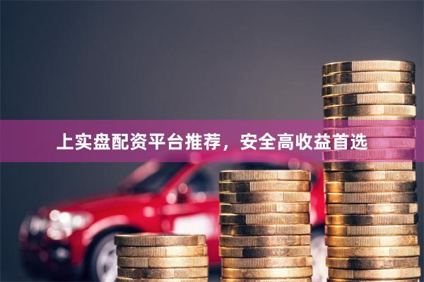 上实盘配资平台推荐，安全高收益首选
