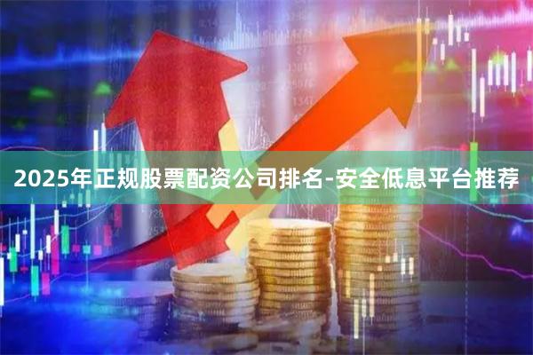 2025年正规股票配资公司排名-安全低息平台推荐