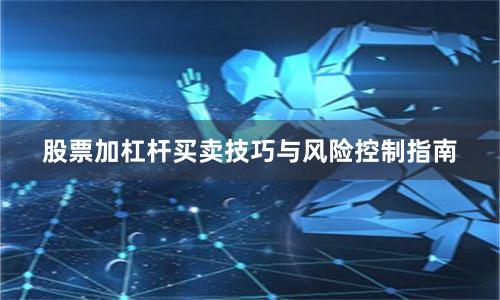 股票加杠杆买卖技巧与风险控制指南