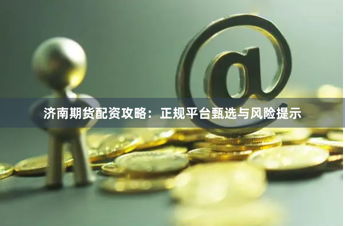 济南期货配资攻略:正规平台甄选与风险提示
