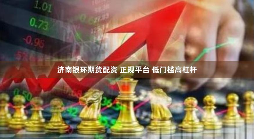 济南银环期货配资 正规平台 低门槛高杠杆