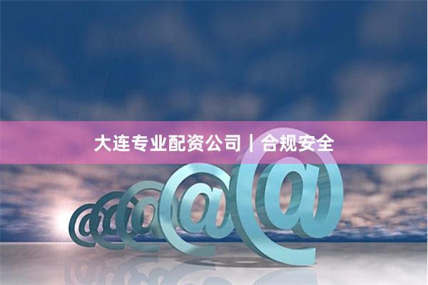 大连专业配资公司｜合规安全