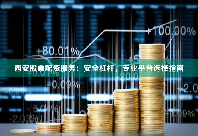 西安股票配资服务：安全杠杆，专业平台选择指南
