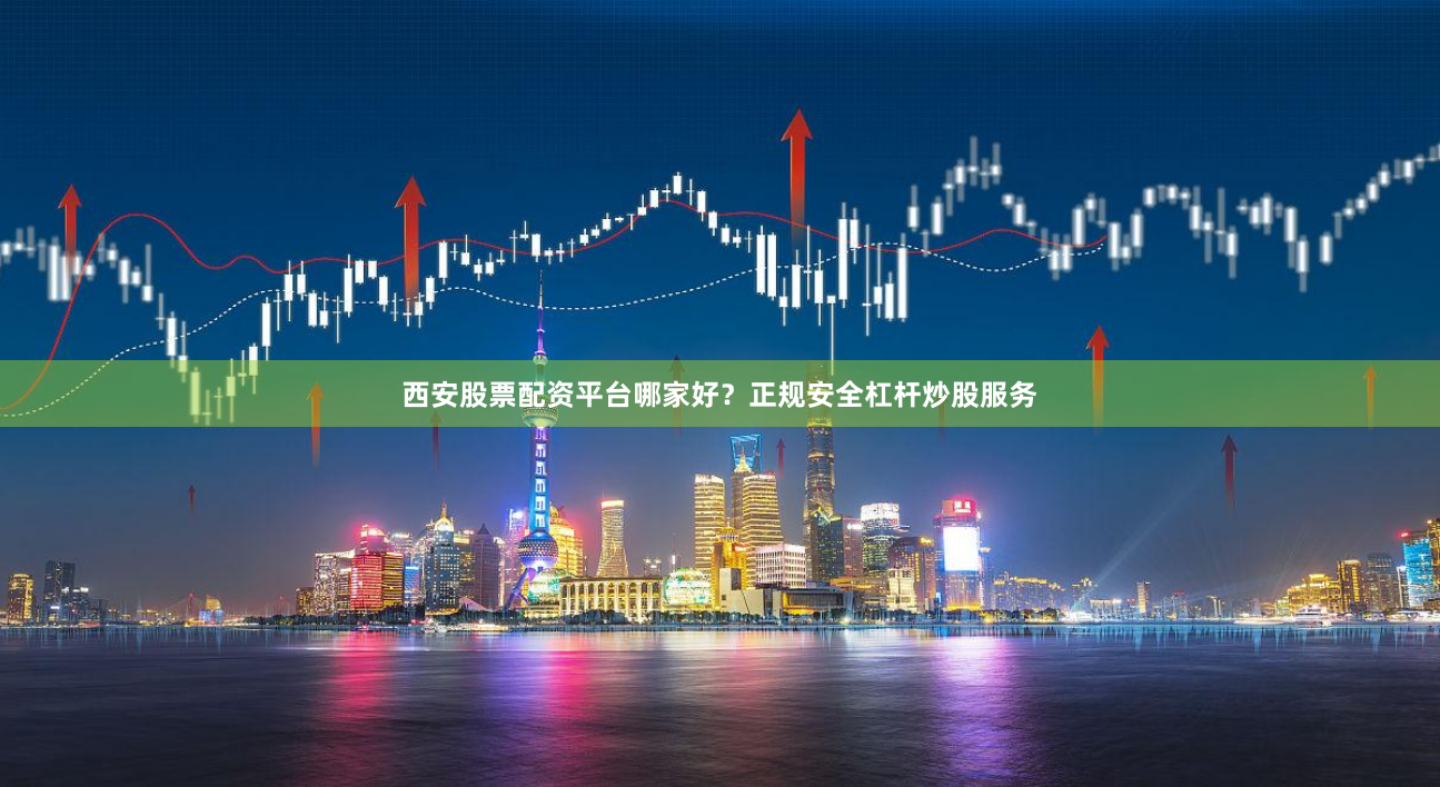 西安股票配资平台哪家好？正规安全杠杆炒股服务