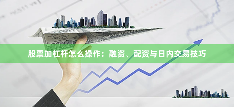 股票加杠杆怎么操作：融资、配资与日内交易技巧