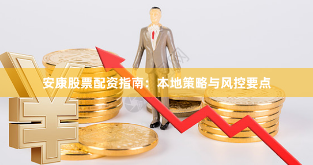 安康股票配资指南：本地策略与风控要点
