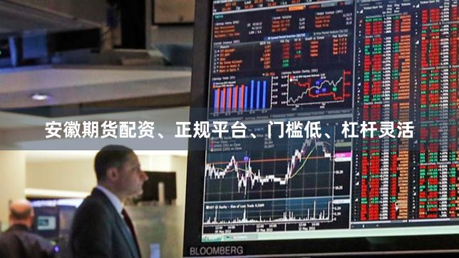 安徽期货配资、正规平台、门槛低、杠杆灵活