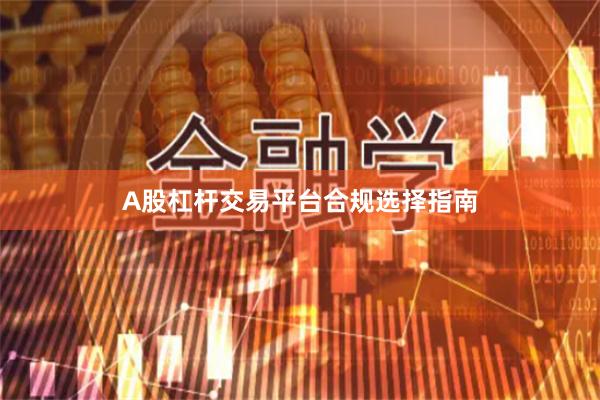 A股杠杆交易平台合规选择指南