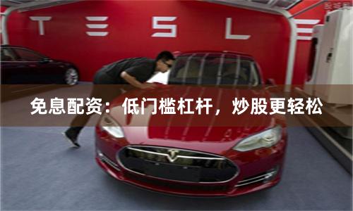 免息配资：低门槛杠杆，炒股更轻松