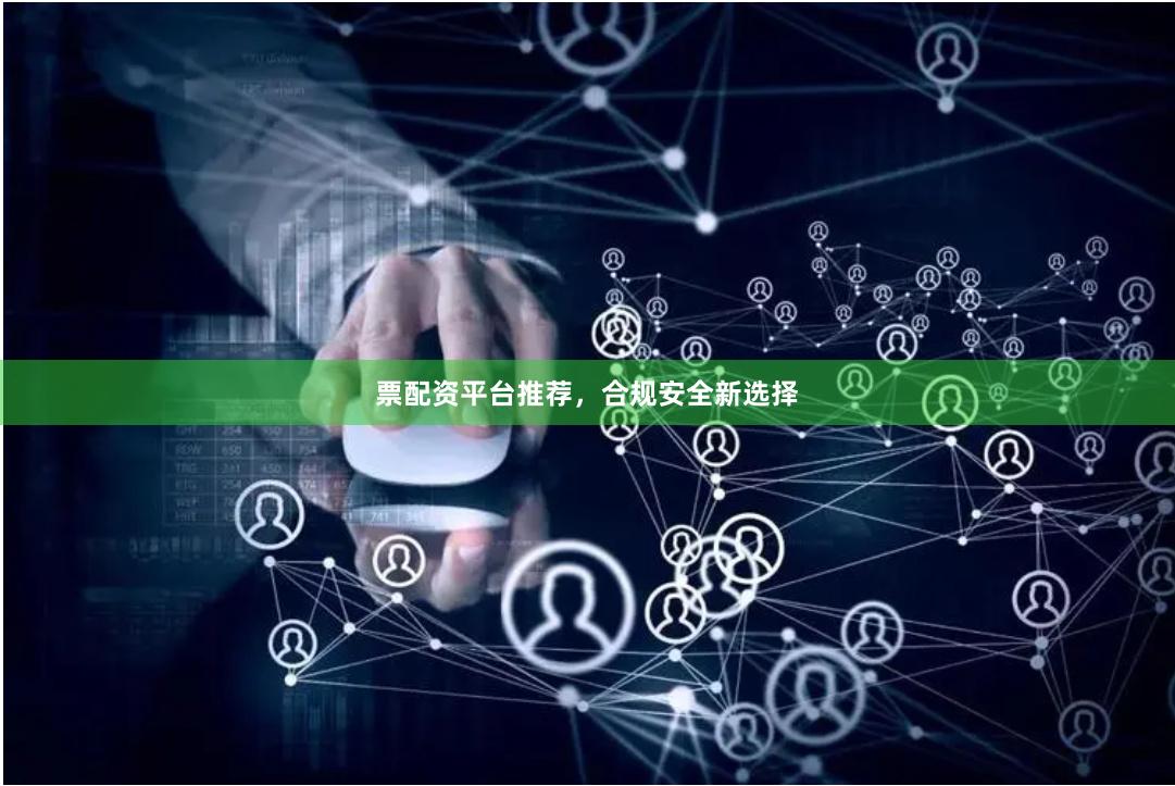 票配资平台推荐，合规安全新选择