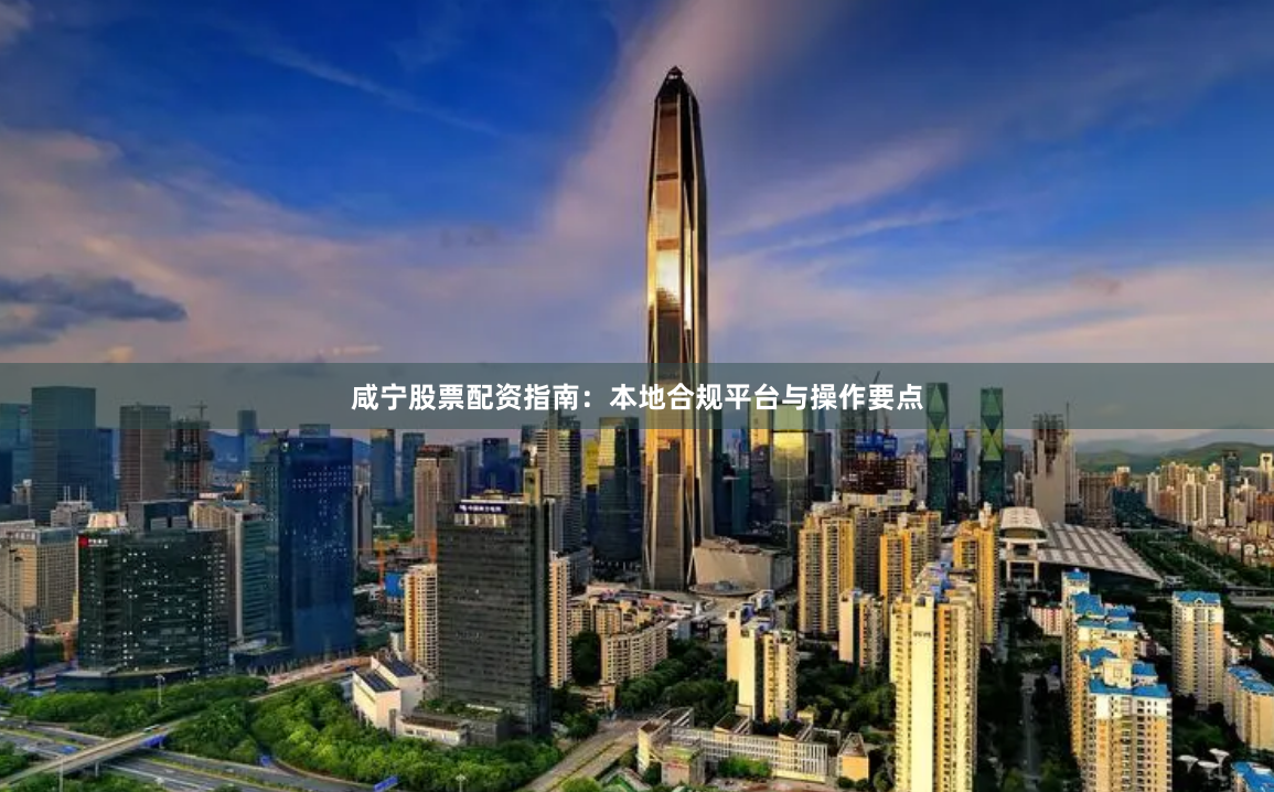 咸宁股票配资指南：本地合规平台与操作要点