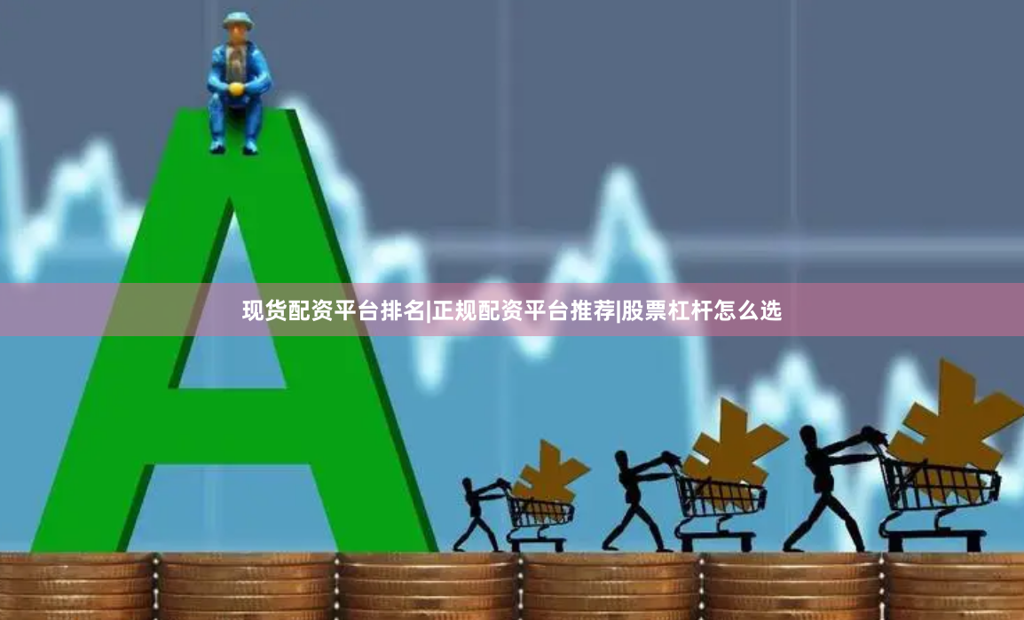 现货配资平台排名|正规配资平台推荐|股票杠杆怎么选