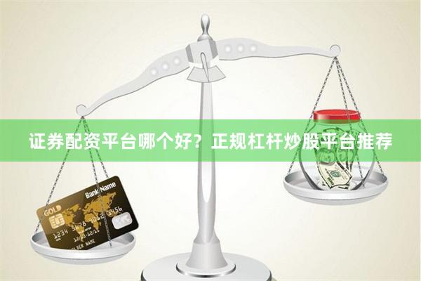 证券配资平台哪个好？正规杠杆炒股平台推荐