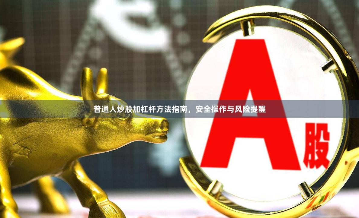 普通人炒股加杠杆方法指南，安全操作与风险提醒