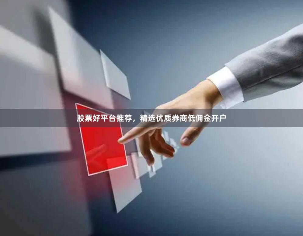 股票好平台推荐，精选优质券商低佣金开户