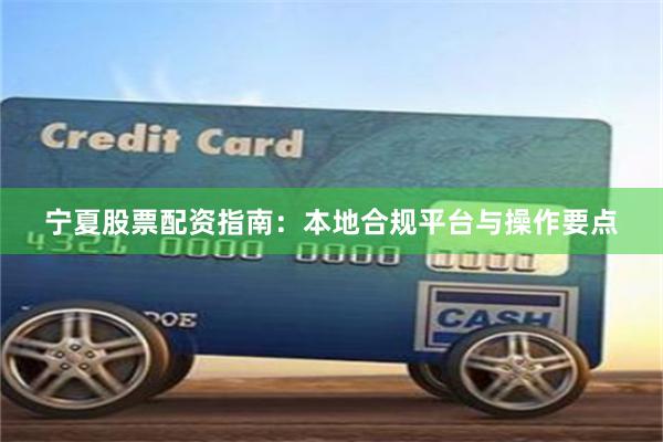 宁夏股票配资指南：本地合规平台与操作要点