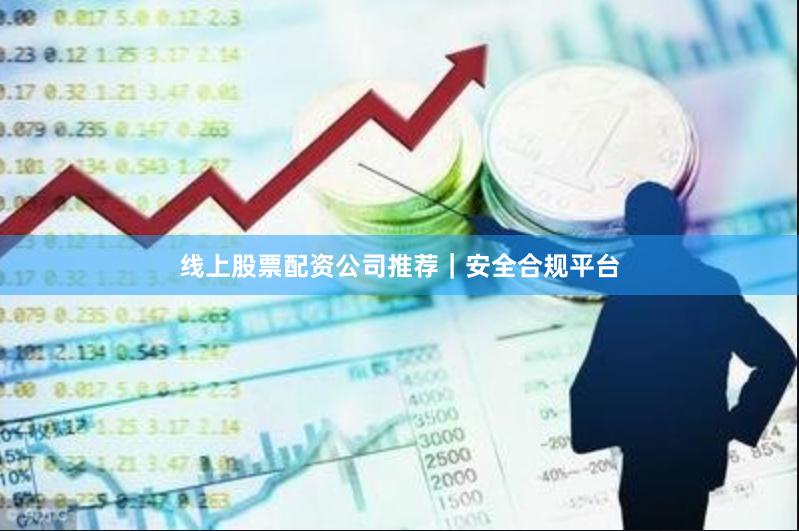 线上股票配资公司推荐｜安全合规平台