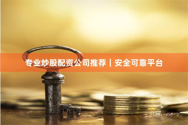 专业炒股配资公司推荐｜安全可靠平台