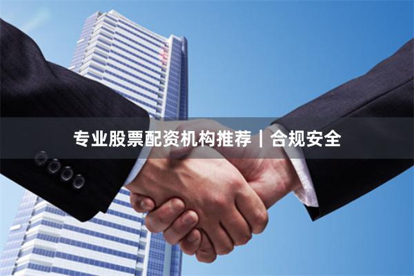 专业股票配资机构推荐｜合规安全
