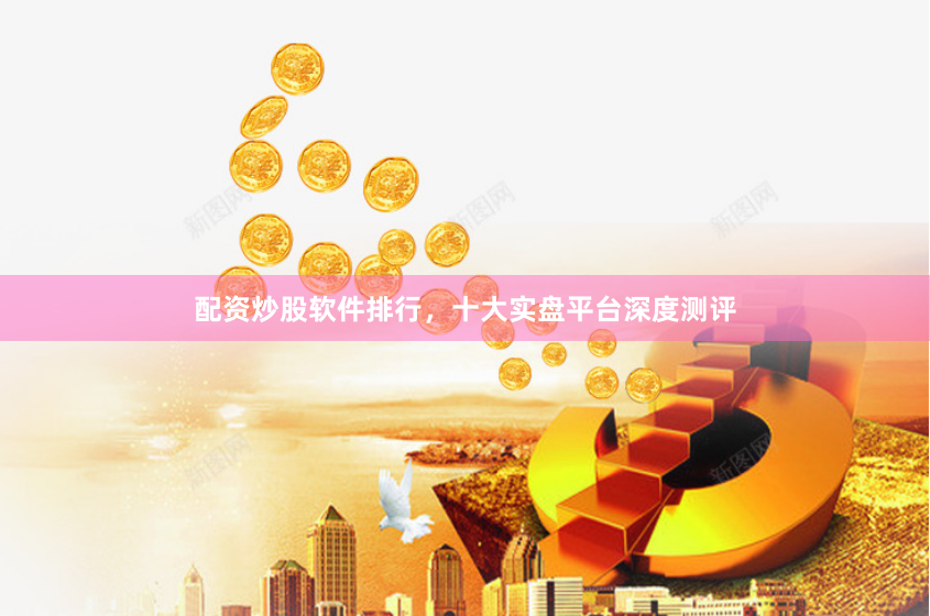 配资炒股软件排行，十大实盘平台深度测评